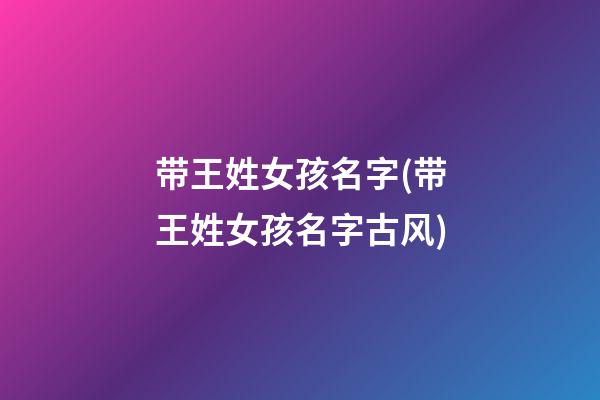 带王姓女孩名字(带王姓女孩名字古风)