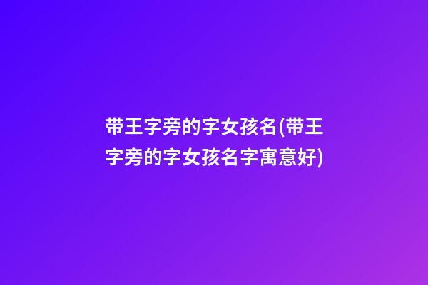 带王字旁的字女孩名(带王字旁的字女孩名字寓意好)