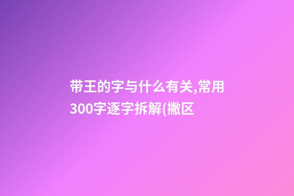 带王的字与什么有关,常用300字逐字拆解(撇区-第1张-观点-玄机派