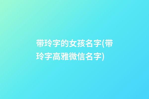 带玲字的女孩名字(带玲字高雅微信名字)