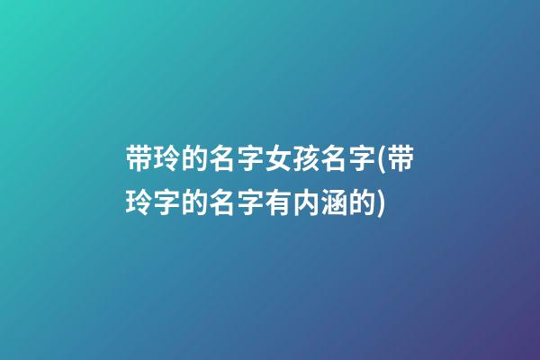 带玲的名字女孩名字(带玲字的名字有内涵的)