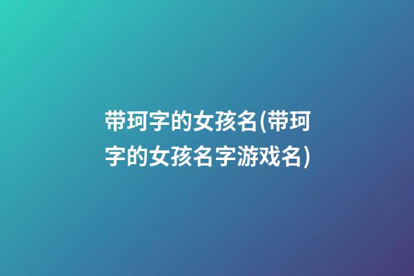 带珂字的女孩名(带珂字的女孩名字游戏名)