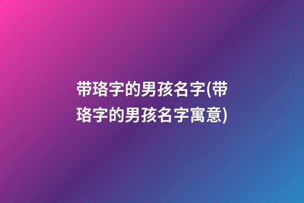 带珞字的男孩名字(带珞字的男孩名字寓意)