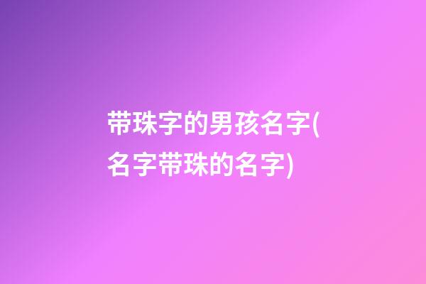 带珠字的男孩名字(名字带珠的名字)