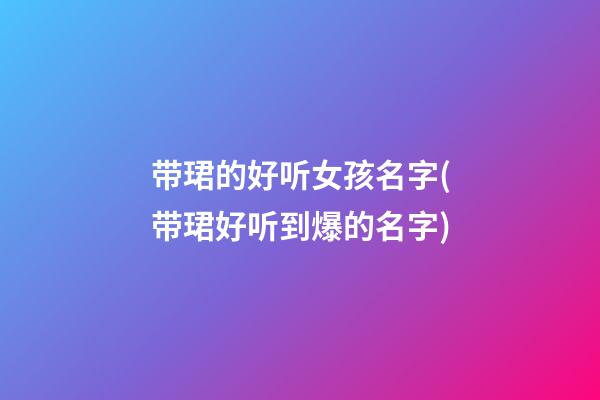带珺的好听女孩名字(带珺好听到爆的名字)
