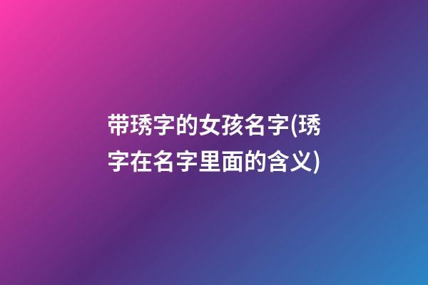 带琇字的女孩名字(琇字在名字里面的含义)