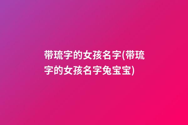 带琉字的女孩名字(带琉字的女孩名字兔宝宝)