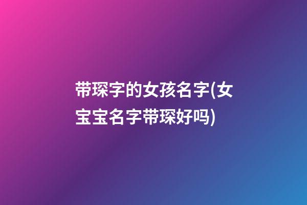 带琛字的女孩名字(女宝宝名字带琛好吗)