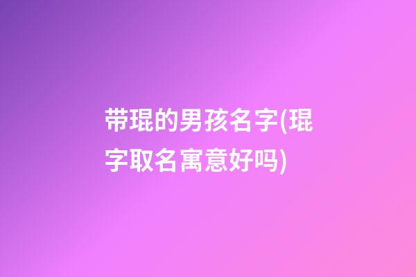 带琨的男孩名字(琨字取名寓意好吗)