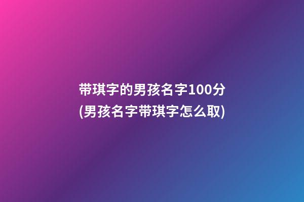 带琪字的男孩名字100分(男孩名字带琪字怎么取)