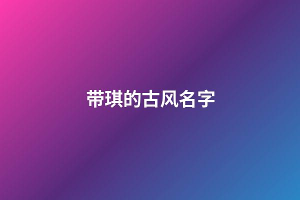 带琪的古风名字(带琪字的昵称唯美大气取名推荐)-第1张-宝宝起名-玄机派