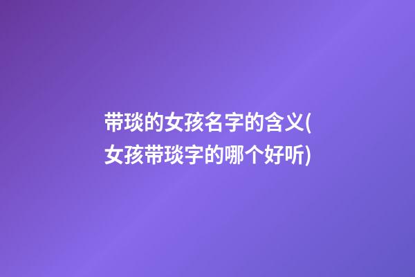 带琰的女孩名字的含义(女孩带琰字的哪个好听)
