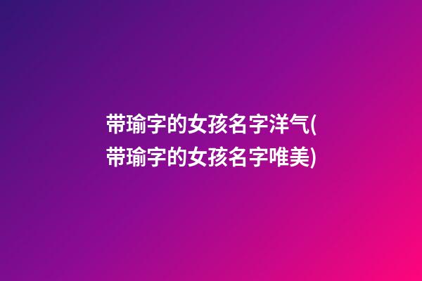 带瑜字的女孩名字洋气(带瑜字的女孩名字唯美)