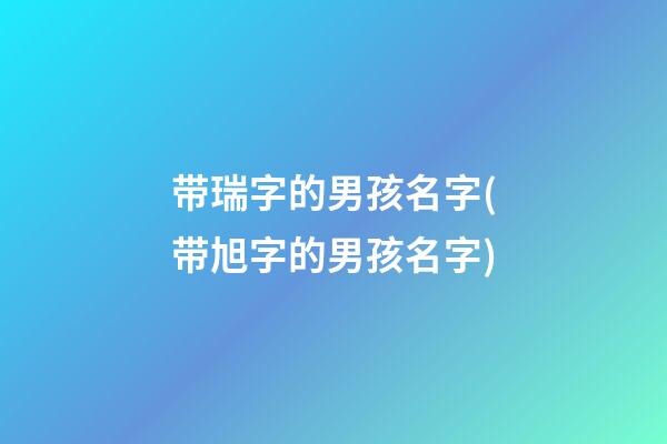 带瑞字的男孩名字(带旭字的男孩名字)