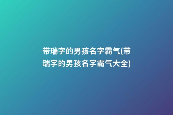 带瑞字的男孩名字霸气(带瑞字的男孩名字霸气大全)
