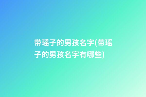 带瑶子的男孩名字(带瑶子的男孩名字有哪些)