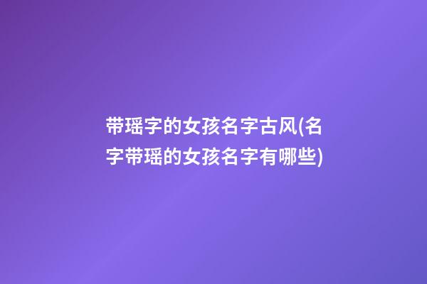 带瑶字的女孩名字古风(名字带瑶的女孩名字有哪些)
