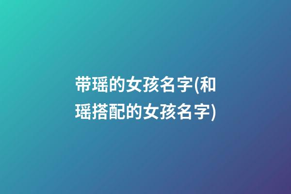 带瑶的女孩名字(和瑶搭配的女孩名字)