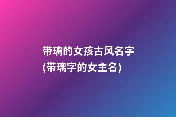 带璃的女孩古风名字(带璃字的女主名)