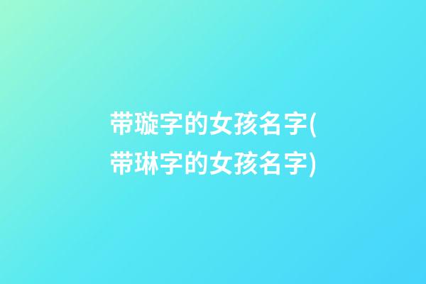 带璇字的女孩名字(带琳字的女孩名字)