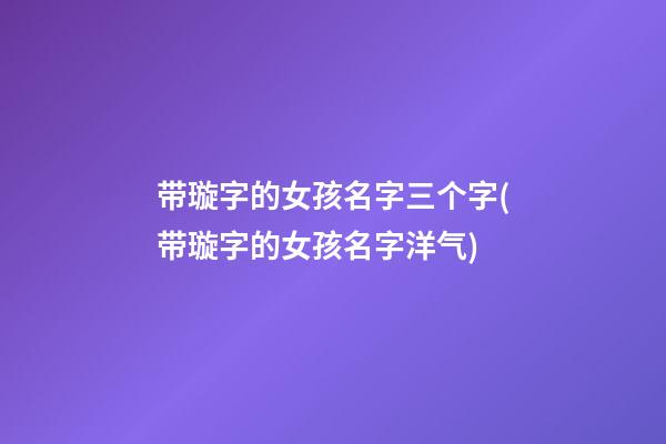 带璇字的女孩名字三个字(带璇字的女孩名字洋气)