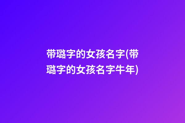带璐字的女孩名字(带璐字的女孩名字牛年)