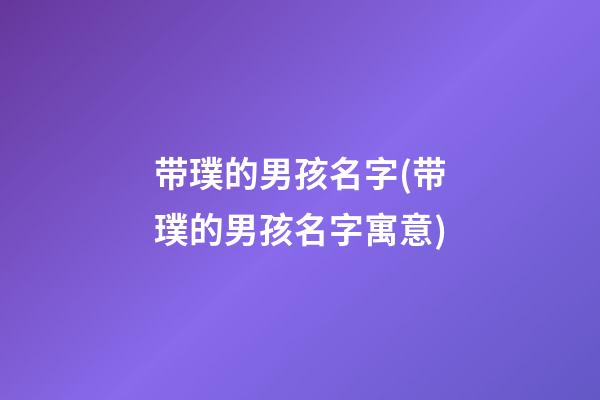 带璞的男孩名字(带璞的男孩名字寓意)