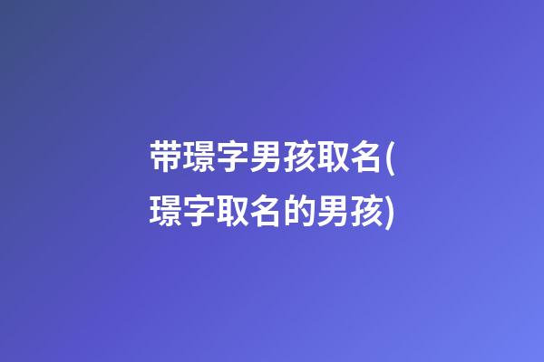 带璟字男孩取名(璟字取名的男孩)