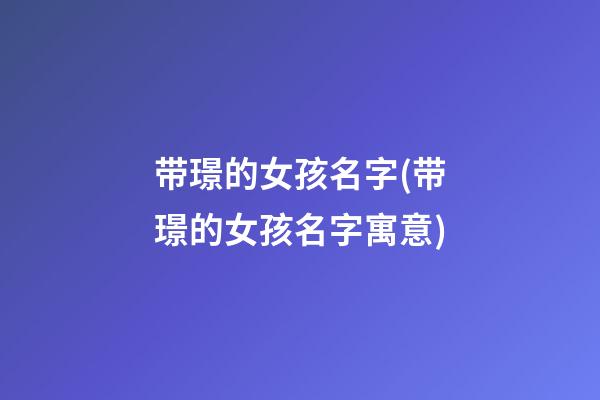 带璟的女孩名字(带璟的女孩名字寓意)