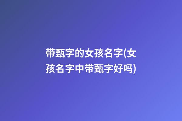 带甄字的女孩名字(女孩名字中带甄字好吗)