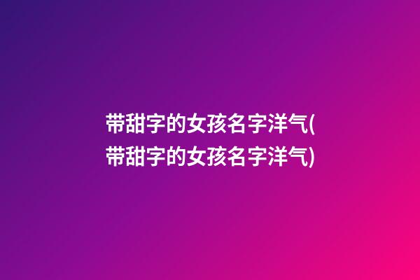 带甜字的女孩名字洋气(带甜字的女孩名字洋气)