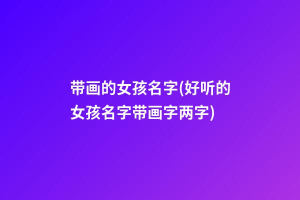 带画的女孩名字(好听的女孩名字带画字两字)