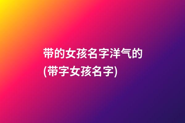 带的女孩名字洋气的(带字女孩名字)