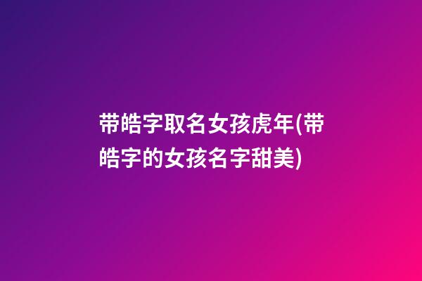 带皓字取名女孩虎年(带皓字的女孩名字甜美)