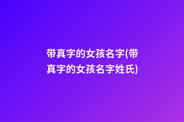 带真字的女孩名字(带真字的女孩名字姓氏)