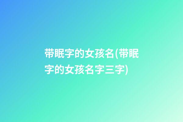 带眠字的女孩名(带眠字的女孩名字三字)