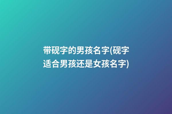 带砚字的男孩名字(砚字适合男孩还是女孩名字)