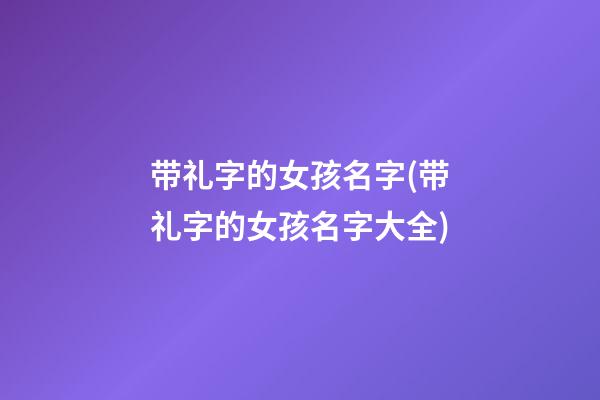 带礼字的女孩名字(带礼字的女孩名字大全)