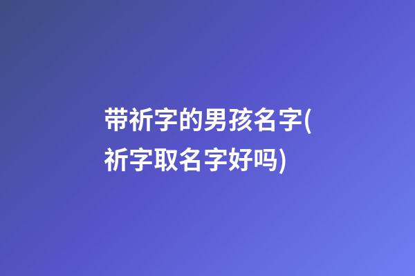 带祈字的男孩名字(祈字取名字好吗)