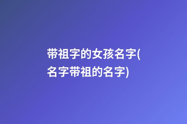 带祖字的女孩名字(名字带祖的名字)