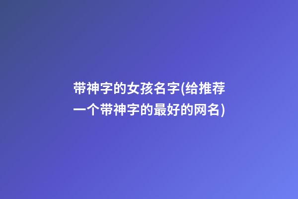 带神字的女孩名字(给推荐一个带神字的最好的网名)