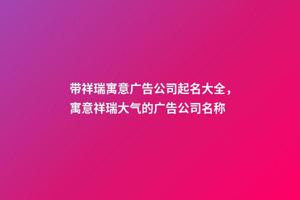 带祥瑞寓意广告公司起名大全，寓意祥瑞大气的广告公司名称-第1张-公司起名-玄机派