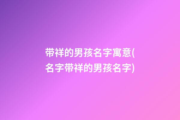 带祥的男孩名字寓意(名字带祥的男孩名字)