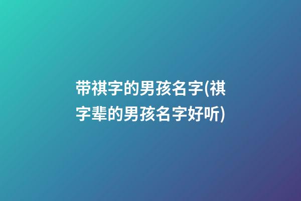带祺字的男孩名字(祺字辈的男孩名字好听)