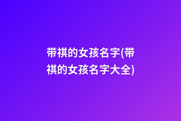 带祺的女孩名字(带祺的女孩名字大全)