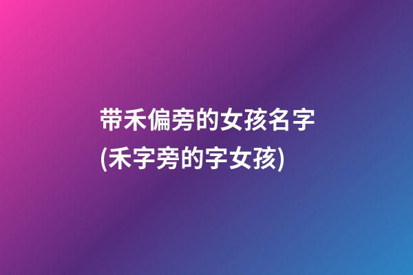 带禾偏旁的女孩名字(禾字旁的字女孩)