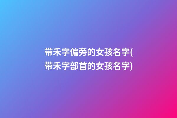 带禾字偏旁的女孩名字(带禾字部首的女孩名字)