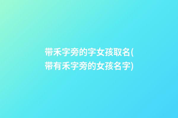 带禾字旁的字女孩取名(带有禾字旁的女孩名字)