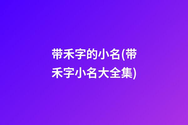 带禾字的小名(带禾字小名大全集)