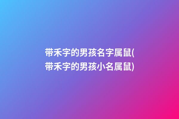 带禾字的男孩名字属鼠(带禾字的男孩小名属鼠)
